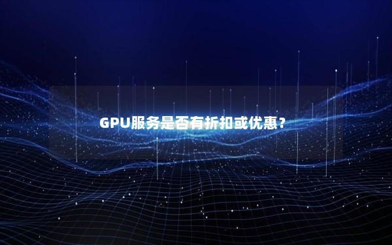 GPU服务是否有折扣或优惠？