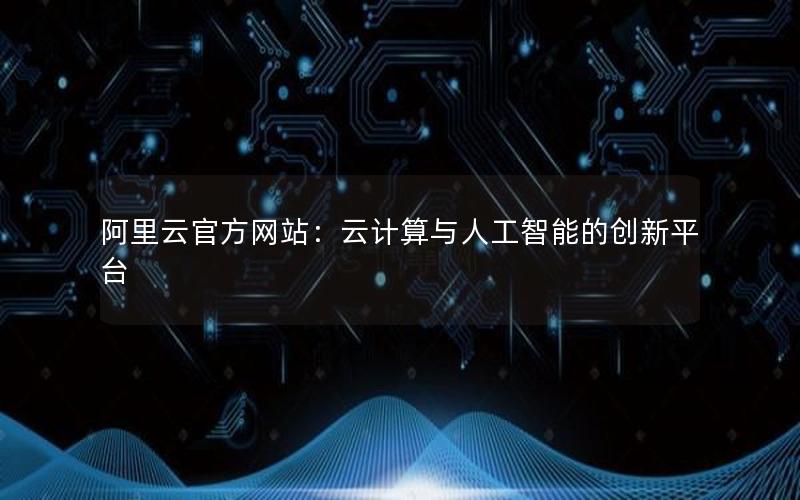 阿里云官方网站：云计算与人工智能的创新平台