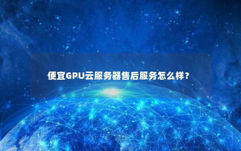 便宜GPU云服务器售后服务怎么样？