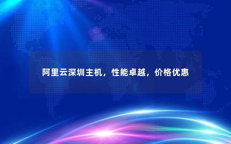 阿里云深圳主机，性能卓越，价格优惠