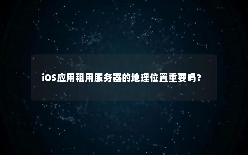 iOS应用租用服务器的地理位置重要吗？