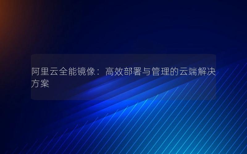 阿里云全能镜像：高效部署与管理的云端解决方案