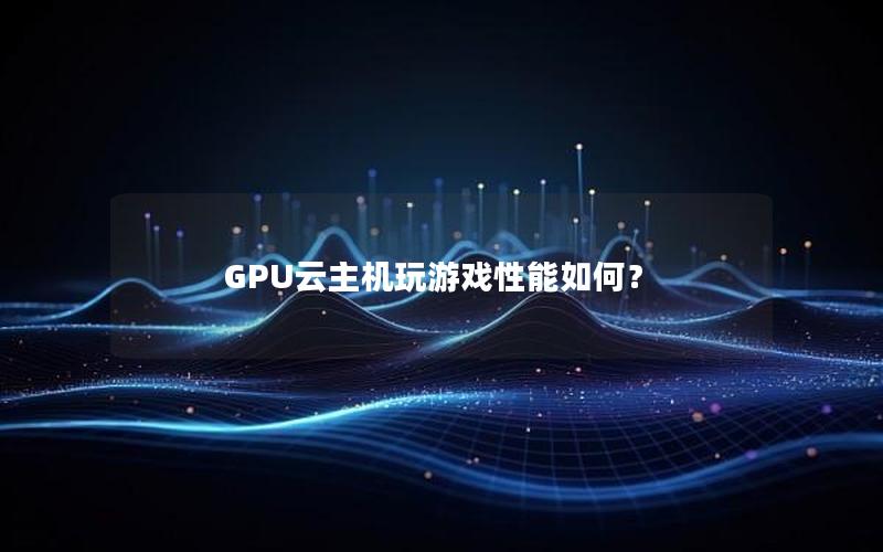 GPU云主机玩游戏性能如何？