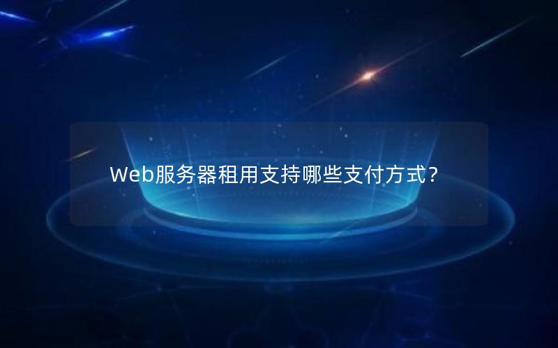 Web服务器租用支持哪些支付方式？