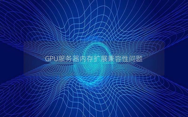 GPU服务器内存扩展兼容性问题