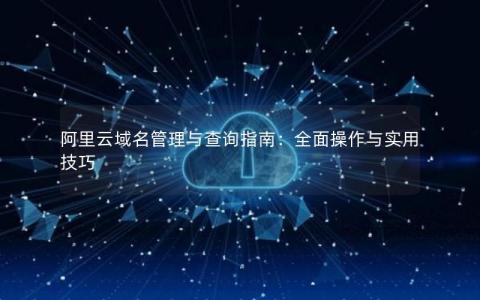 阿里云域名管理与查询指南：全面操作与实用技巧