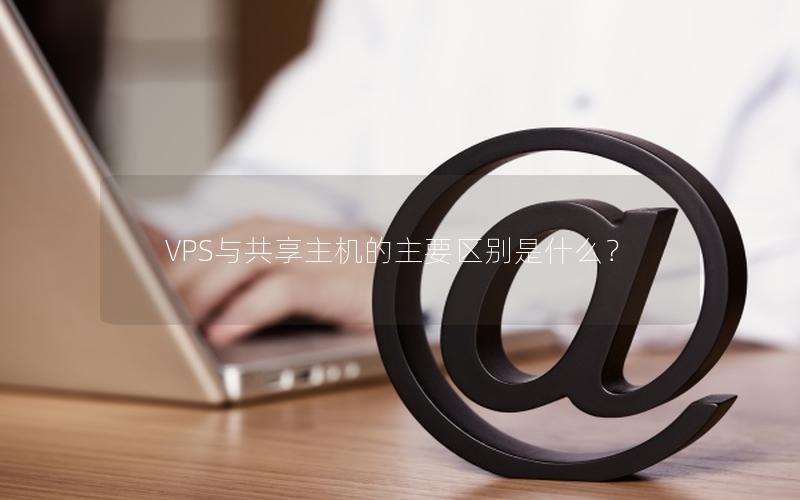 VPS与共享主机的主要区别是什么？