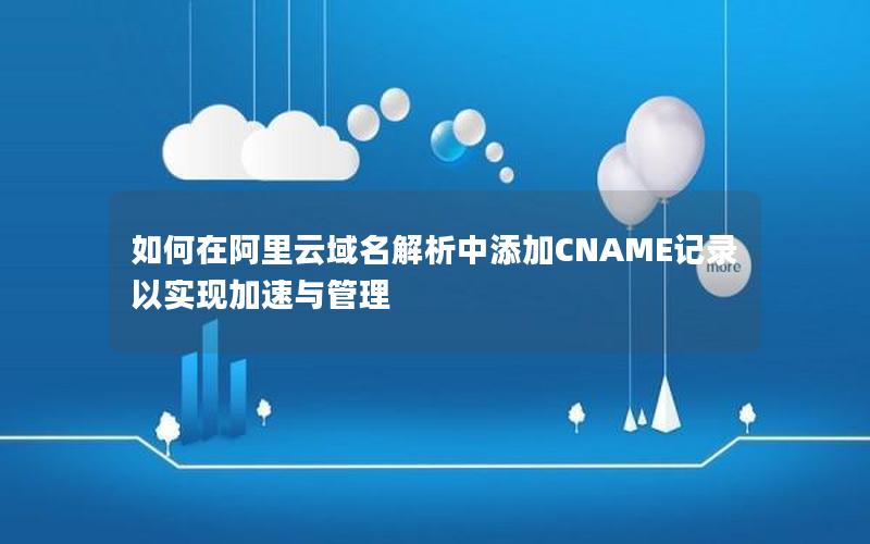 如何在阿里云域名解析中添加CNAME记录以实现加速与管理