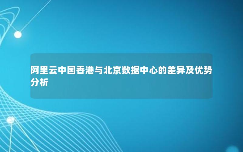 阿里云中国香港与北京数据中心的差异及优势分析