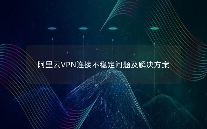 阿里云VPN连接不稳定问题及解决方案