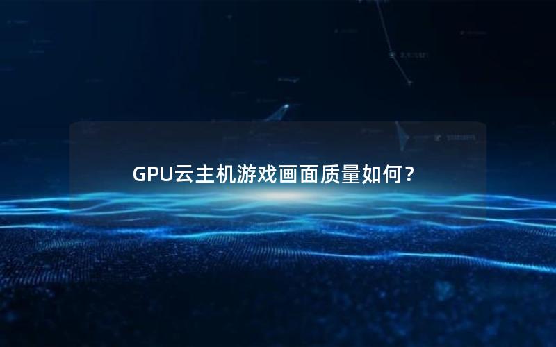 GPU云主机游戏画面质量如何？