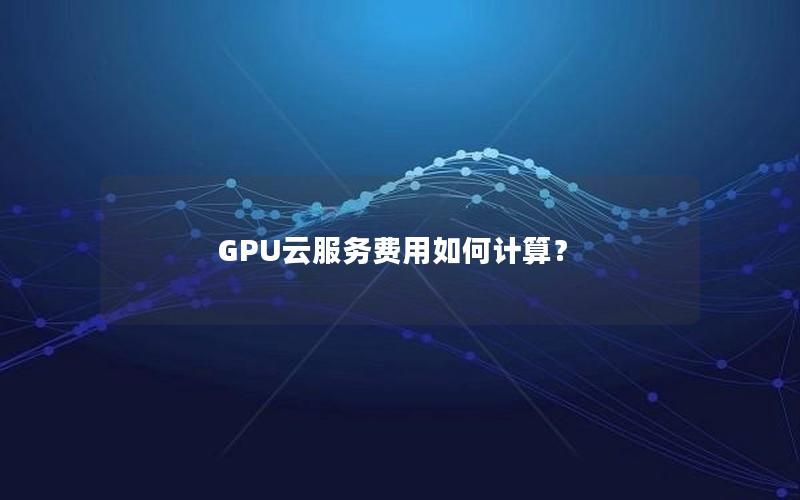 GPU云服务费用如何计算？