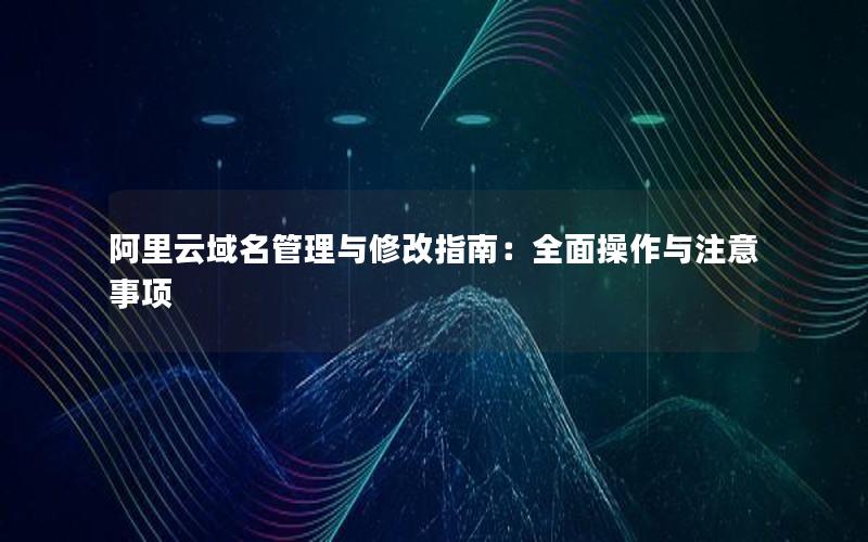 阿里云域名管理与修改指南：全面操作与注意事项