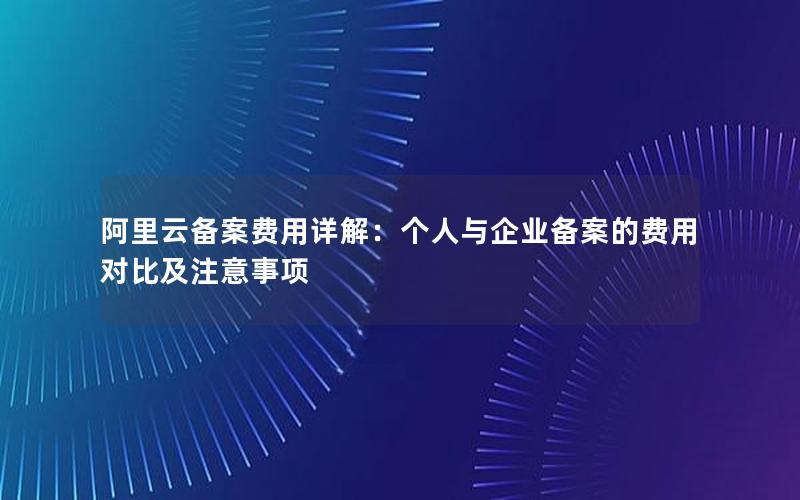 阿里云备案费用详解：个人与企业备案的费用对比及注意事项