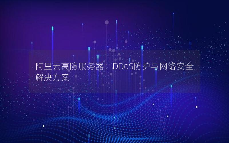 阿里云高防服务器：DDoS防护与网络安全解决方案