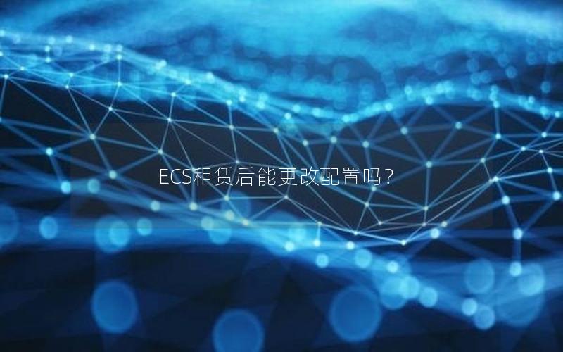 ECS租赁后能更改配置吗？