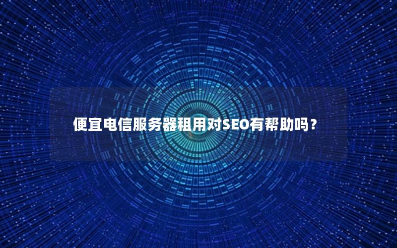 便宜电信服务器租用对SEO有帮助吗？