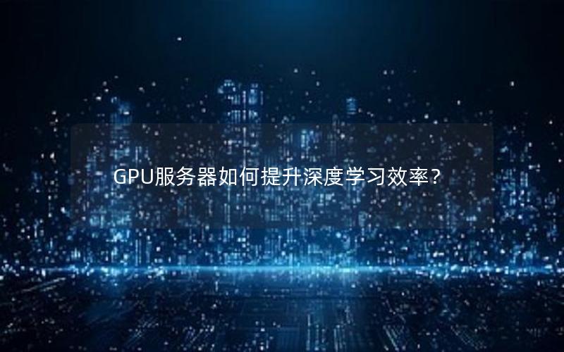 GPU服务器如何提升深度学习效率？