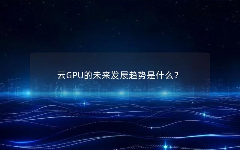 云GPU的未来发展趋势是什么？