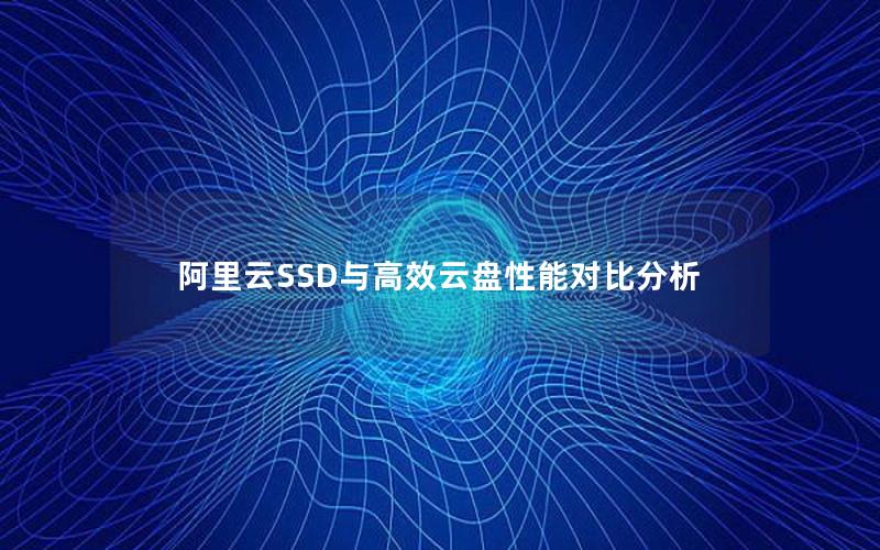 阿里云SSD与高效云盘性能对比分析