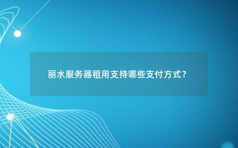 丽水服务器租用支持哪些支付方式？