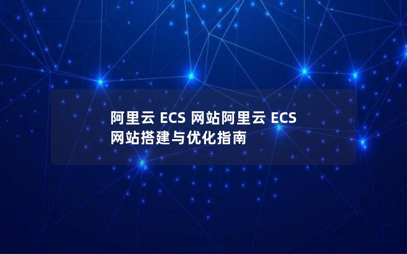 阿里云 ECS 网站阿里云 ECS 网站搭建与优化指南