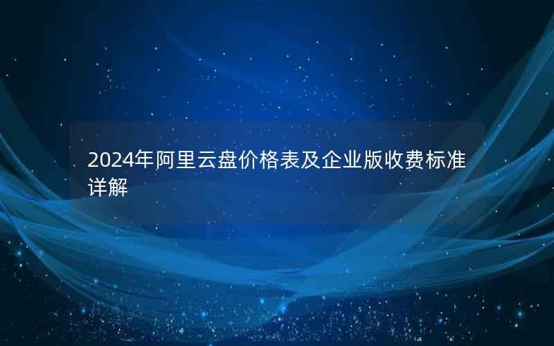 2024年阿里云盘价格表及企业版收费标准详解