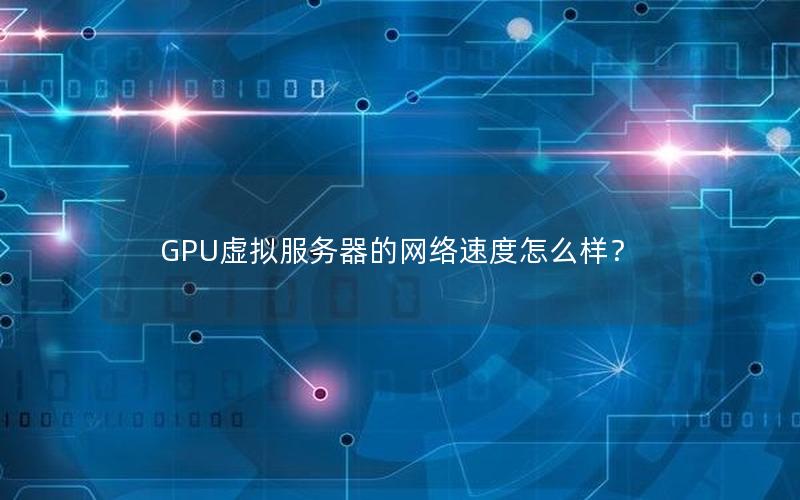 GPU虚拟服务器的网络速度怎么样？