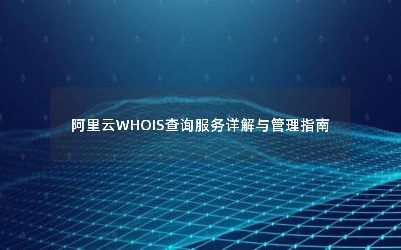 阿里云WHOIS查询服务详解与管理指南