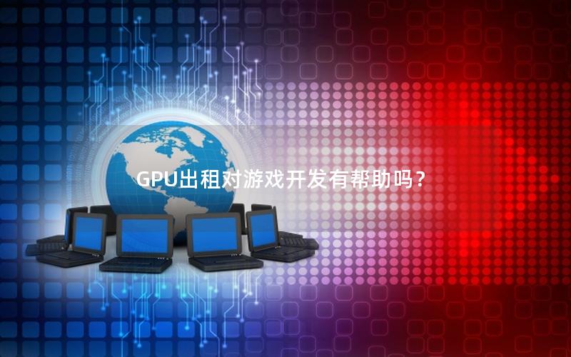 GPU出租对游戏开发有帮助吗？