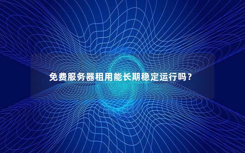 免费服务器租用能长期稳定运行吗？