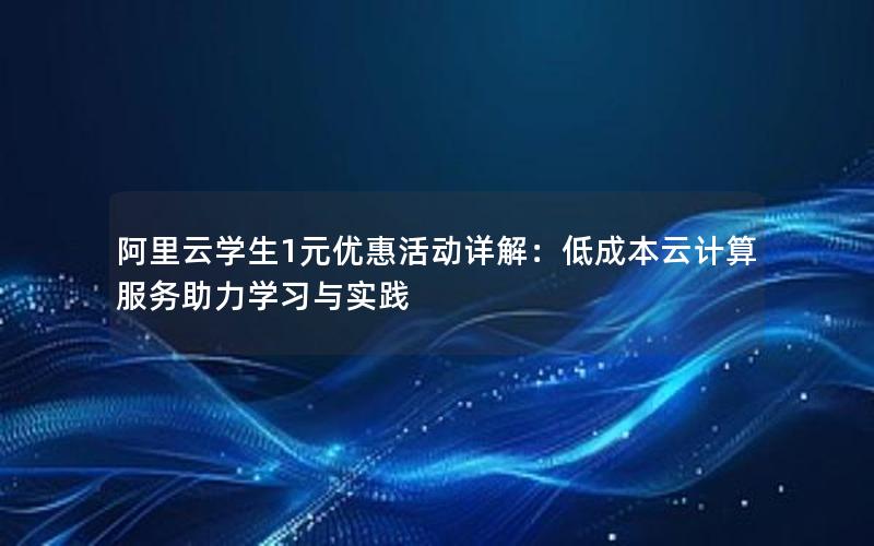 阿里云学生1元优惠活动详解：低成本云计算服务助力学习与实践