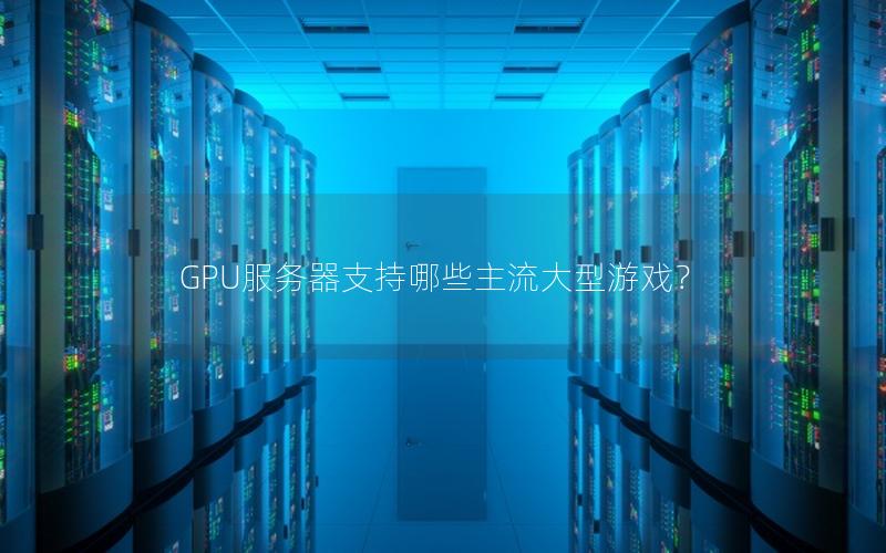 GPU服务器支持哪些主流大型游戏？