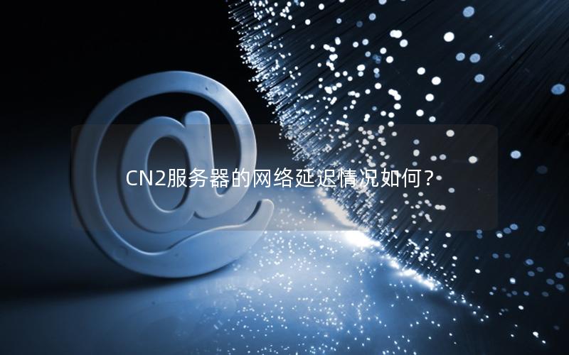 CN2服务器的网络延迟情况如何？