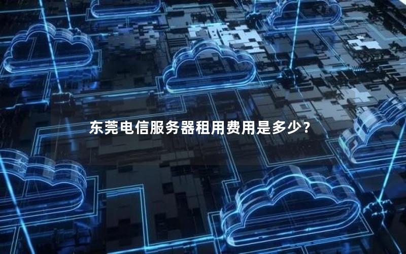 东莞电信服务器租用费用是多少？