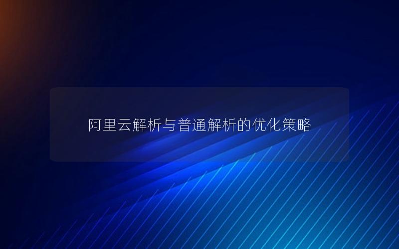 阿里云解析与普通解析的优化策略