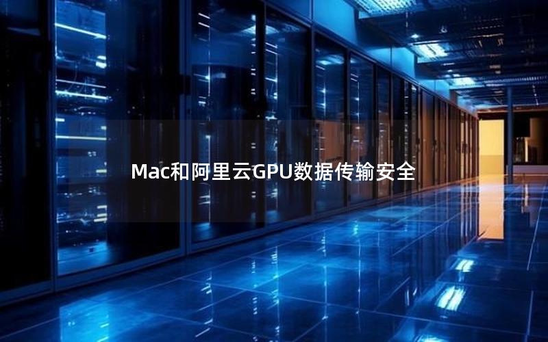 Mac和阿里云GPU数据传输安全