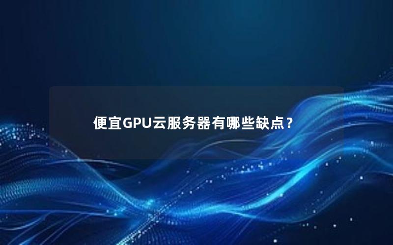 便宜GPU云服务器有哪些缺点？