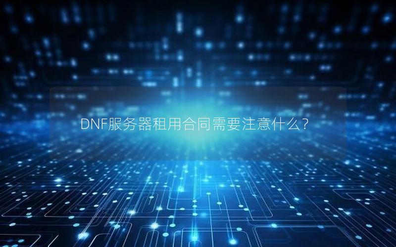 DNF服务器租用合同需要注意什么？