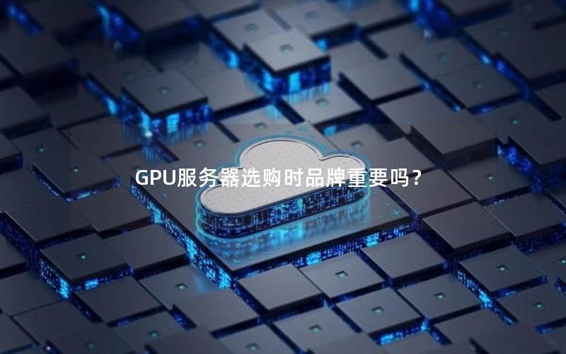 GPU服务器选购时品牌重要吗？