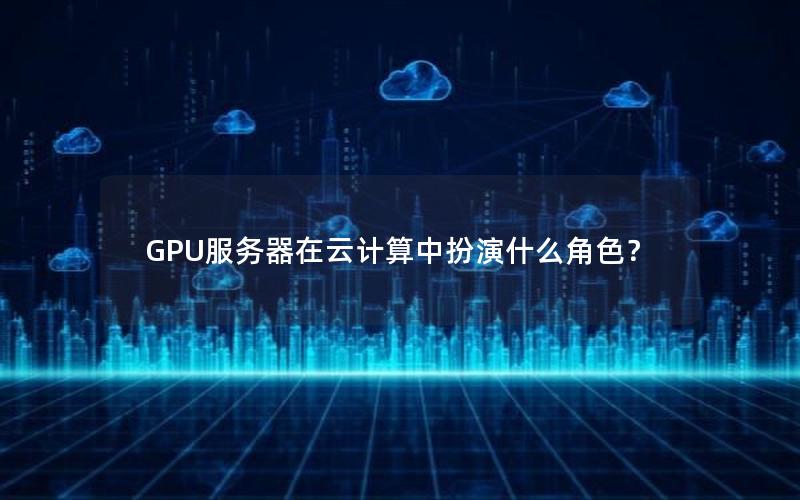 GPU服务器在云计算中扮演什么角色？