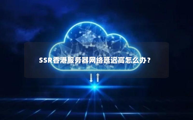 SSR香港服务器网络延迟高怎么办？