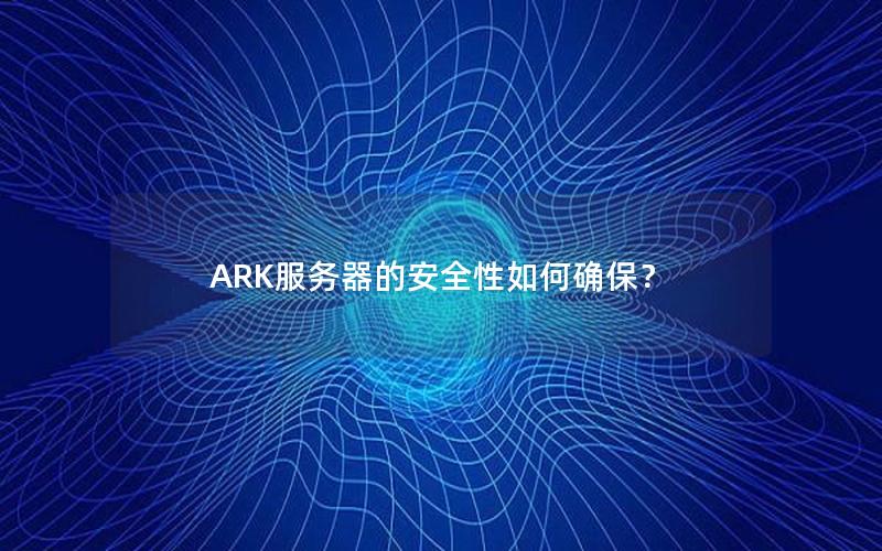 ARK服务器的安全性如何确保？