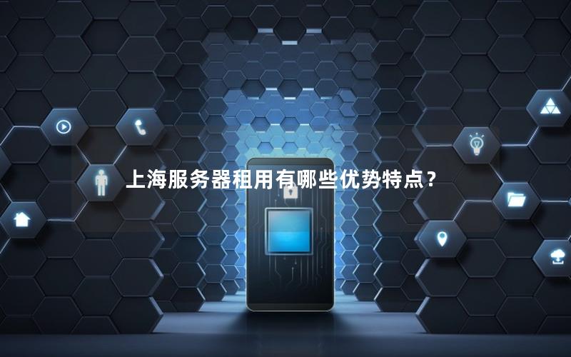 上海服务器租用有哪些优势特点？