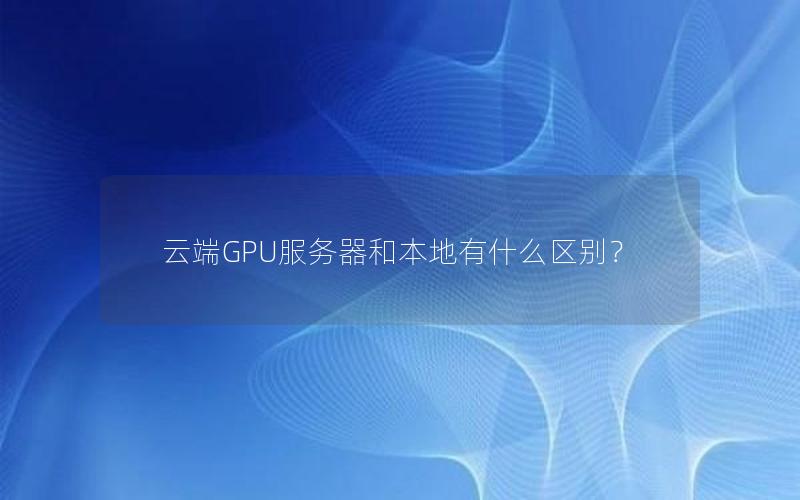 云端GPU服务器和本地有什么区别？