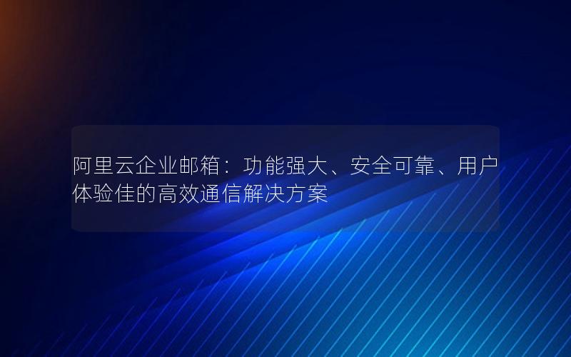 阿里云企业邮箱：功能强大、安全可靠、用户体验佳的高效通信解决方案