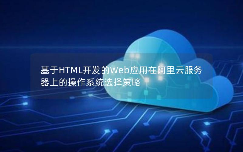 基于HTML开发的Web应用在阿里云服务器上的操作系统选择策略