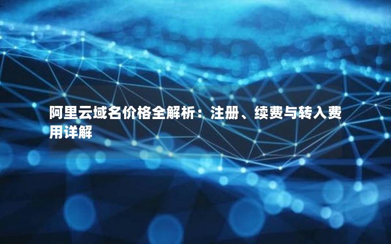 阿里云域名价格全解析：注册、续费与转入费用详解