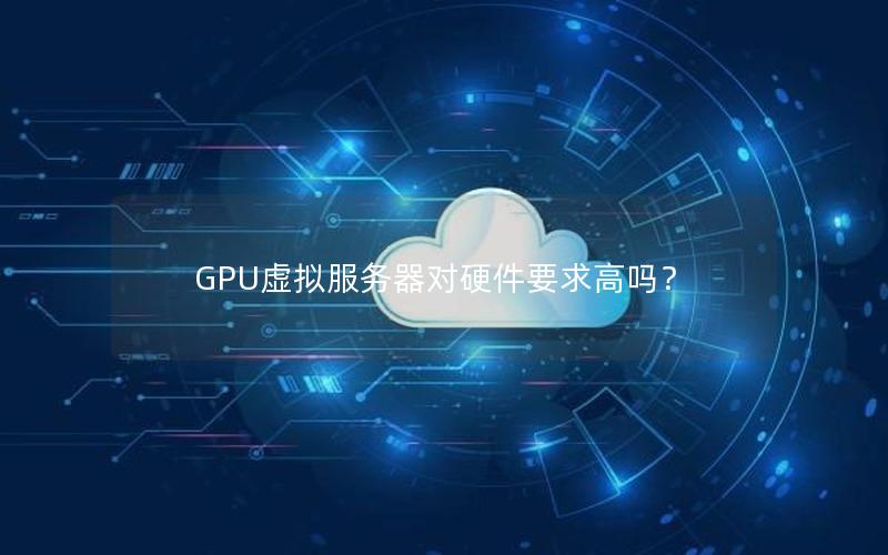 GPU虚拟服务器对硬件要求高吗？