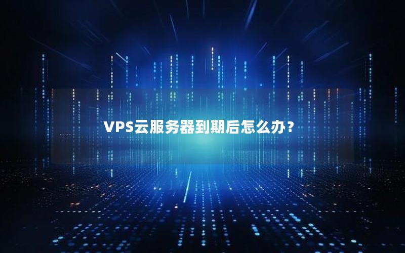 VPS云服务器到期后怎么办？